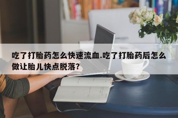 网上正品打胎药购买微信吃了打胎药怎么快速流血.吃了打胎药后怎么做让胎儿快点脱落？