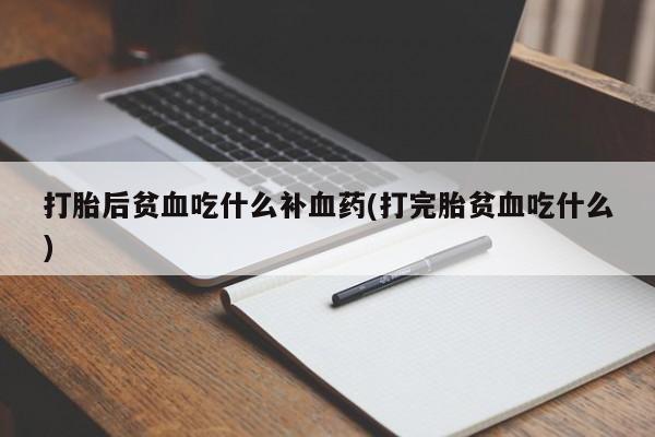 网上正品打胎药购买微信打胎后贫血吃什么补血药(打完胎贫血吃什么)