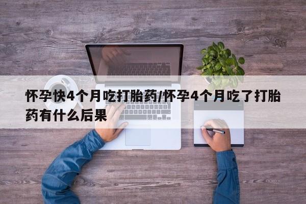 网上正品打胎药购买微信怀孕快4个月吃打胎药/怀孕4个月吃了打胎药有什么后果