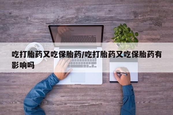 网上正品打胎药购买微信吃打胎药又吃保胎药/吃打胎药又吃保胎药有影响吗