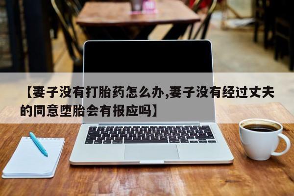 网上正品打胎药购买微信【妻子没有打胎药怎么办,妻子没有经过丈夫的同意堕胎会有报应吗】