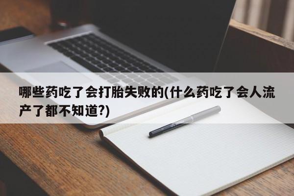 网上正品打胎药购买微信哪些药吃了会打胎失败的(什么药吃了会人流产了都不知道?)