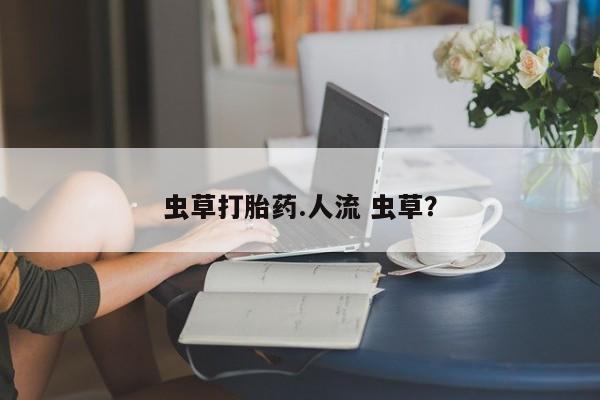 网上正品打胎药购买微信虫草打胎药.人流 虫草？