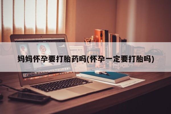 网上正品打胎药购买微信妈妈怀孕要打胎药吗(怀孕一定要打胎吗)