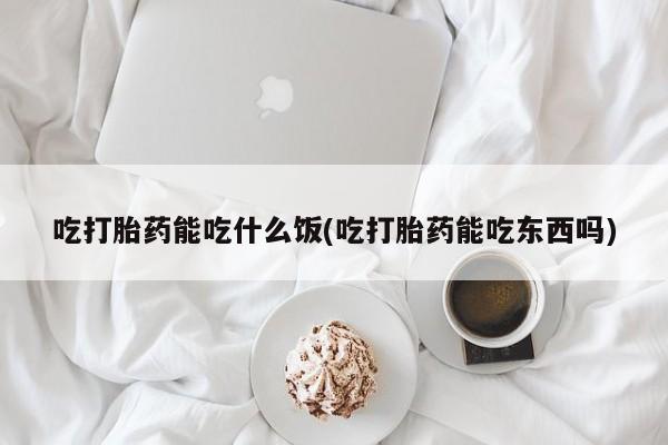 网上正品打胎药购买微信吃打胎药能吃什么饭(吃打胎药能吃东西吗)