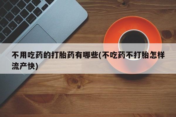 网上正品打胎药购买微信不用吃药的打胎药有哪些(不吃药不打胎怎样流产快)
