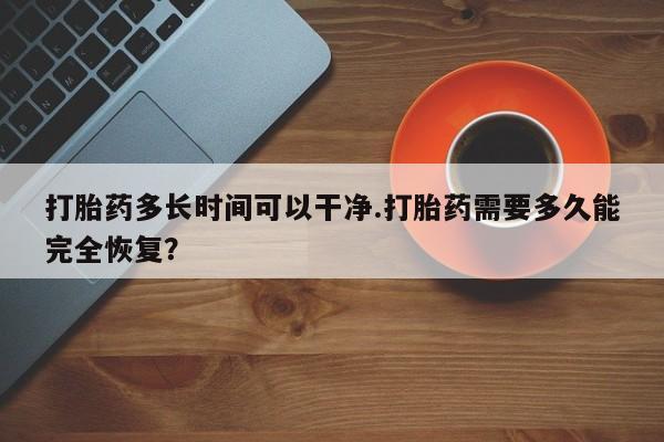 网上正品打胎药购买微信打胎药多长时间可以干净.打胎药需要多久能完全恢复？