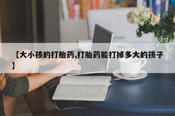 网上正品打胎药购买微信【大小孩的打胎药,打胎药能打掉多大的孩子】