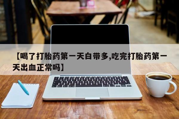 网上正品打胎药购买微信【喝了打胎药第一天白带多,吃完打胎药第一天出血正常吗】