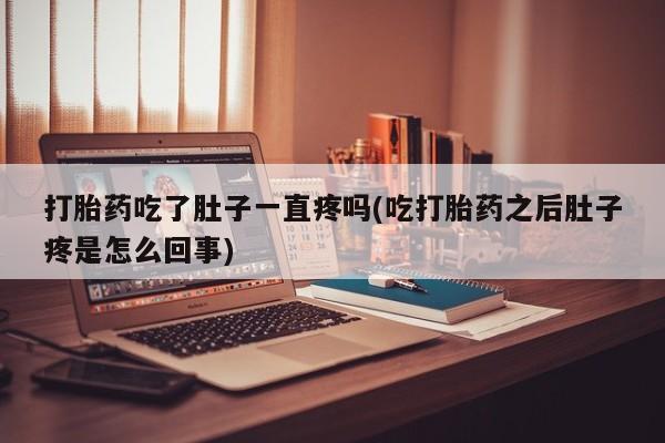 网上正品打胎药购买微信打胎药吃了肚子一直疼吗(吃打胎药之后肚子疼是怎么回事)