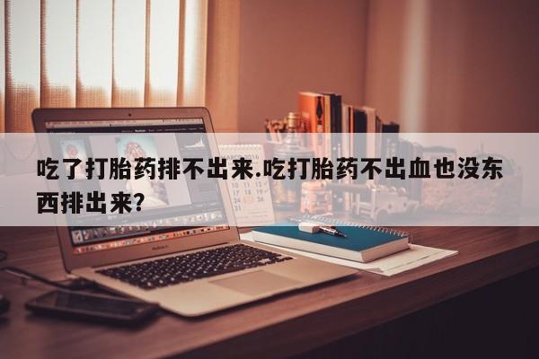 网上正品打胎药购买微信吃了打胎药排不出来.吃打胎药不出血也没东西排出来？