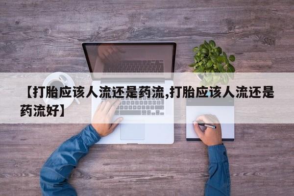 网上正品打胎药购买微信【打胎应该人流还是药流,打胎应该人流还是药流好】