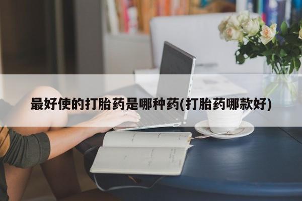 网上正品打胎药购买微信最好使的打胎药是哪种药(打胎药哪款好)