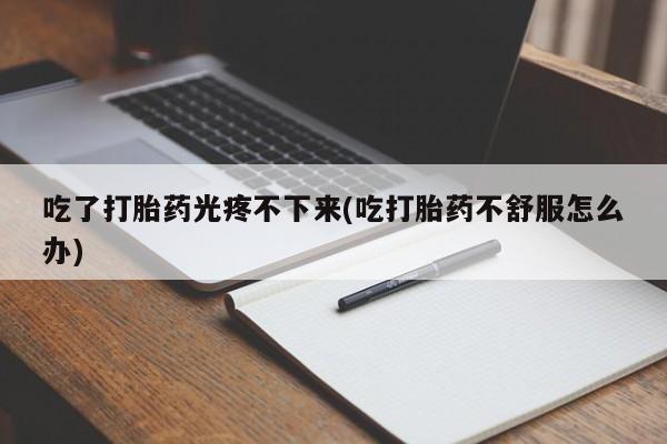网上正品打胎药购买微信吃了打胎药光疼不下来(吃打胎药不舒服怎么办)
