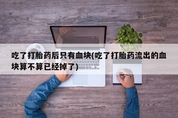 网上正品打胎药购买微信吃了打胎药后只有血块(吃了打胎药流出的血块算不算已经掉了)