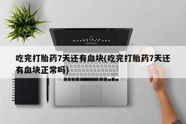 网上正品打胎药购买微信吃完打胎药7天还有血块(吃完打胎药7天还有血块正常吗)