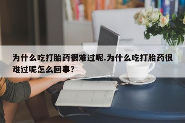 网上正品打胎药购买微信为什么吃打胎药很难过呢.为什么吃打胎药很难过呢怎么回事？