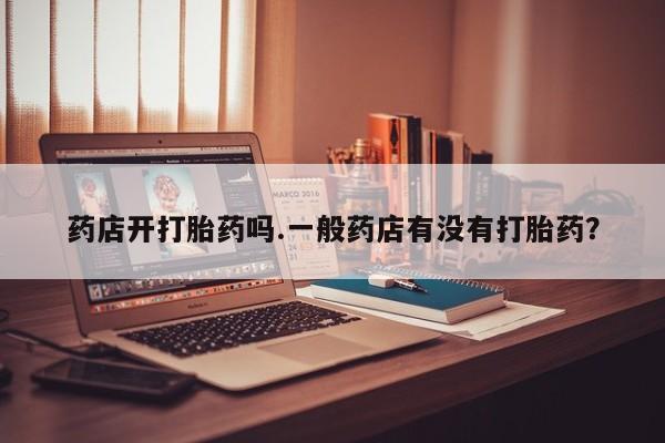 网上正品打胎药购买微信药店开打胎药吗.一般药店有没有打胎药？