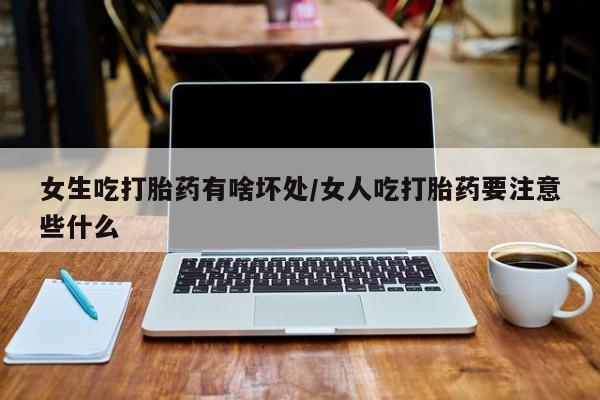 网上正品打胎药购买微信女生吃打胎药有啥坏处/女人吃打胎药要注意些什么