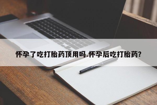 网上正品打胎药购买微信怀孕了吃打胎药顶用吗.怀孕后吃打胎药？