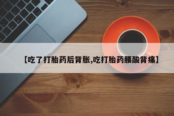 网上正品打胎药购买微信【吃了打胎药后背胀,吃打胎药腰酸背痛】