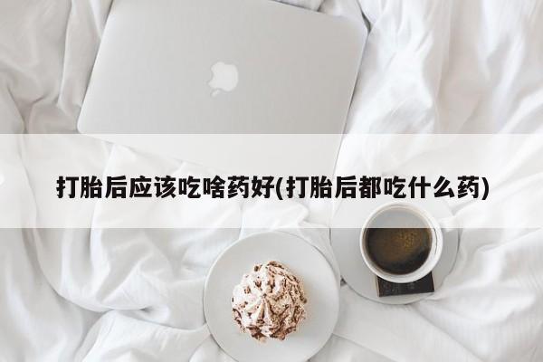 网上正品打胎药购买微信打胎后应该吃啥药好(打胎后都吃什么药)