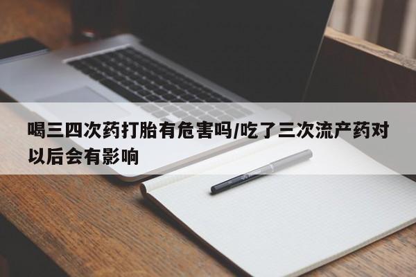 网上正品打胎药购买微信喝三四次药打胎有危害吗/吃了三次流产药对以后会有影响