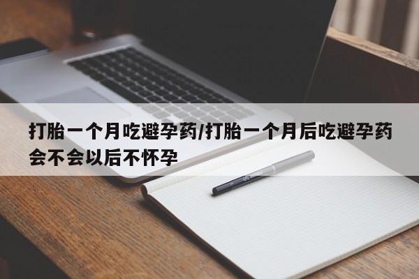 网上正品打胎药购买微信打胎一个月吃避孕药/打胎一个月后吃避孕药会不会以后不怀孕