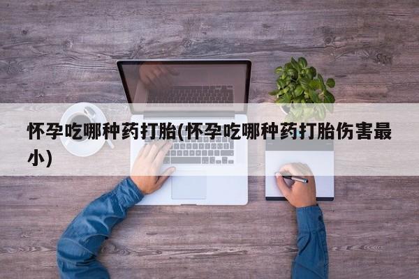 网上正品打胎药购买微信怀孕吃哪种药打胎(怀孕吃哪种药打胎伤害最小)