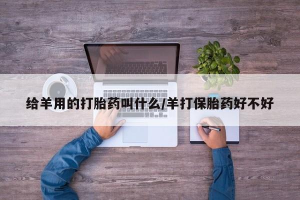 网上正品打胎药购买微信给羊用的打胎药叫什么/羊打保胎药好不好