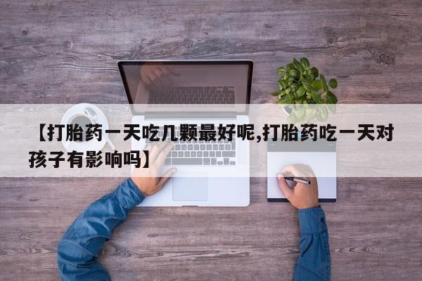 网上正品打胎药购买微信【打胎药一天吃几颗最好呢,打胎药吃一天对孩子有影响吗】