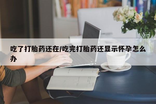 网上正品打胎药购买微信吃了打胎药还在/吃完打胎药还显示怀孕怎么办