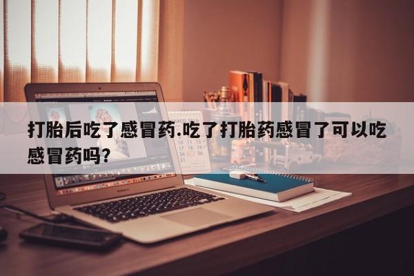 网上正品打胎药购买微信打胎后吃了感冒药.吃了打胎药感冒了可以吃感冒药吗？