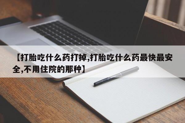 网上正品打胎药购买微信【打胎吃什么药打掉,打胎吃什么药最快最安全,不用住院的那种】