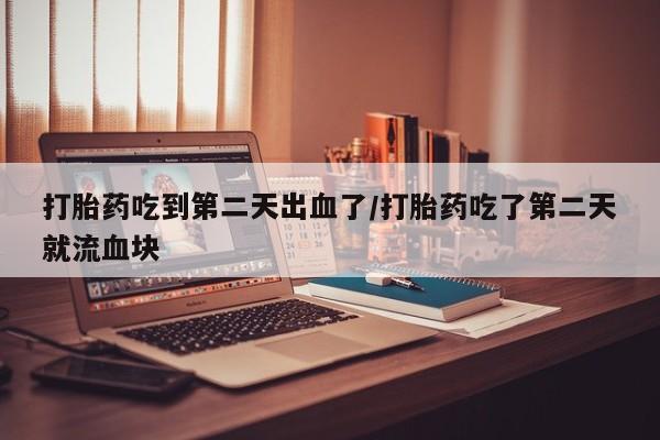 网上正品打胎药购买微信打胎药吃到第二天出血了/打胎药吃了第二天就流血块