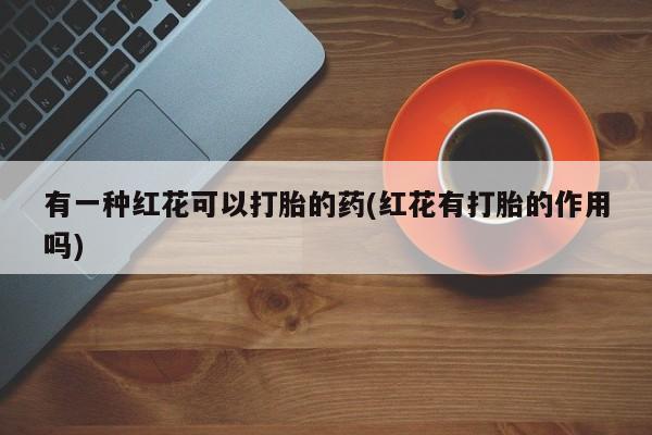 网上正品打胎药购买微信有一种红花可以打胎的药(红花有打胎的作用吗)