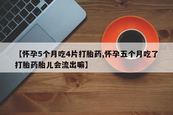 网上正品打胎药购买微信【怀孕5个月吃4片打胎药,怀孕五个月吃了打胎药胎儿会流出嘛】