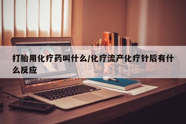 网上正品打胎药购买微信打胎用化疗药叫什么/化疗流产化疗针后有什么反应