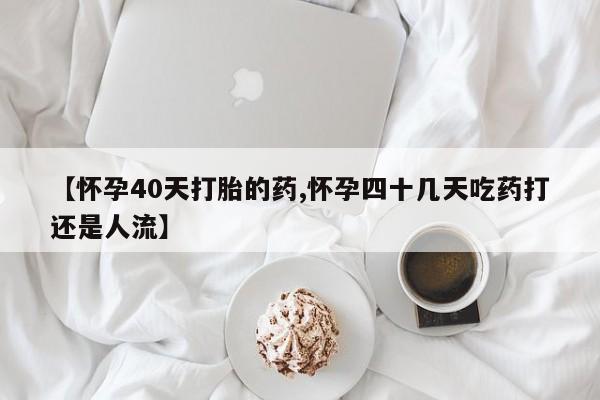 网上正品打胎药购买微信【怀孕40天打胎的药,怀孕四十几天吃药打还是人流】