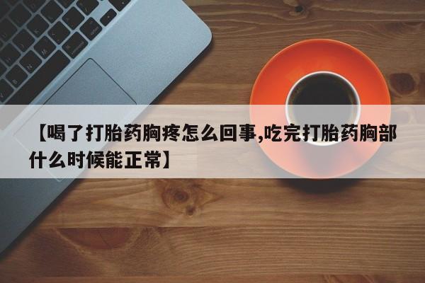 网上正品打胎药购买微信【喝了打胎药胸疼怎么回事,吃完打胎药胸部什么时候能正常】