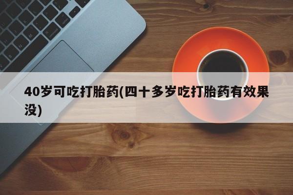 网上正品打胎药购买微信40岁可吃打胎药(四十多岁吃打胎药有效果没)