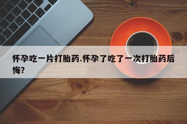 网上正品打胎药购买微信怀孕吃一片打胎药.怀孕了吃了一次打胎药后悔？