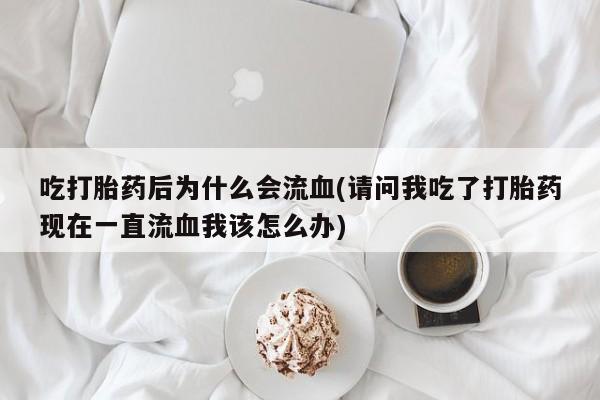 网上正品打胎药购买微信吃打胎药后为什么会流血(请问我吃了打胎药现在一直流血我该怎么办)