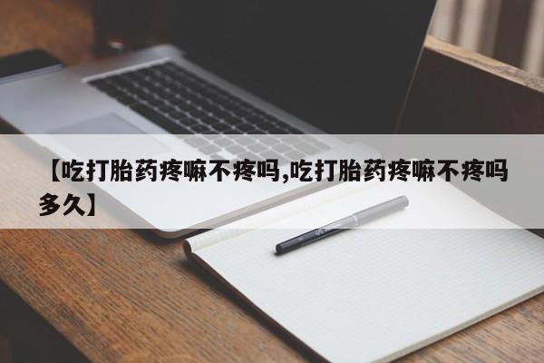 网上正品打胎药购买微信【吃打胎药疼嘛不疼吗,吃打胎药疼嘛不疼吗多久】