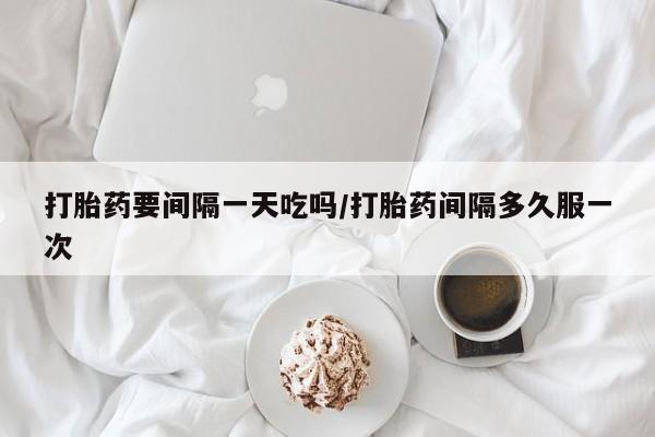 网上正品打胎药购买微信打胎药要间隔一天吃吗/打胎药间隔多久服一次