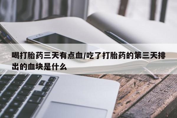 网上正品打胎药购买微信喝打胎药三天有点血/吃了打胎药的第三天排出的血块是什么