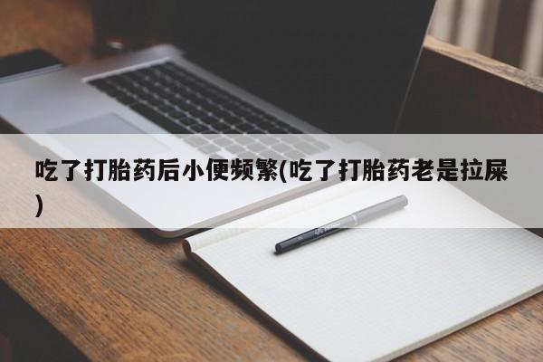 网上正品打胎药购买微信吃了打胎药后小便频繁(吃了打胎药老是拉屎)