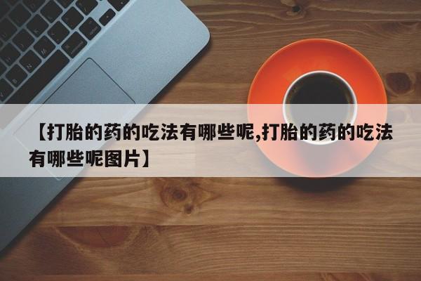 网上正品打胎药购买微信【打胎的药的吃法有哪些呢,打胎的药的吃法有哪些呢图片】