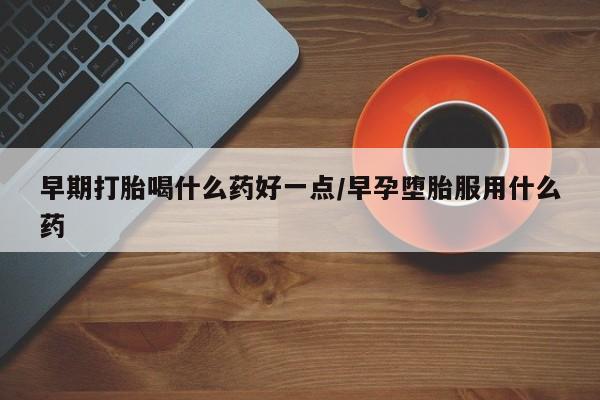 网上正品打胎药购买微信早期打胎喝什么药好一点/早孕堕胎服用什么药