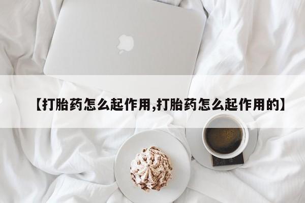 网上正品打胎药购买微信【打胎药怎么起作用,打胎药怎么起作用的】